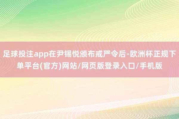 足球投注app在尹锡悦颁布戒严令后-欧洲杯正规下单平台(官方)网站/网页版登录入口/手机版