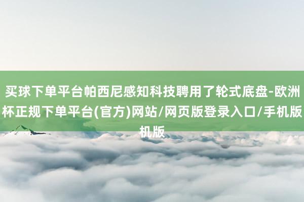 买球下单平台帕西尼感知科技聘用了轮式底盘-欧洲杯正规下单平台(官方)网站/网页版登录入口/手机版