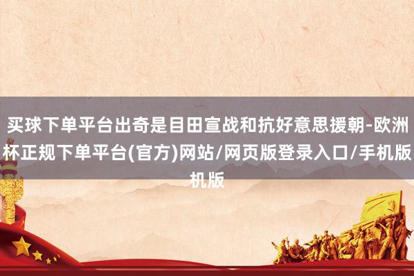 买球下单平台出奇是目田宣战和抗好意思援朝-欧洲杯正规下单平台(官方)网站/网页版登录入口/手机版