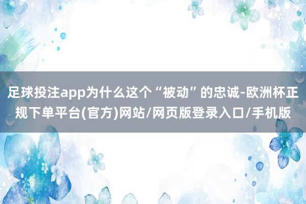 足球投注app为什么这个“被动”的忠诚-欧洲杯正规下单平台(官方)网站/网页版登录入口/手机版