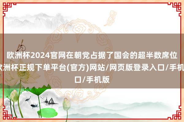欧洲杯2024官网在朝党占据了国会的超半数席位-欧洲杯正规下单平台(官方)网站/网页版登录入口/手机版