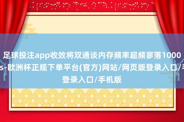足球投注app收效将双通谈内存频率超频寥落10000MT/s-欧洲杯正规下单平台(官方)网站/网页版登录入口/手机版