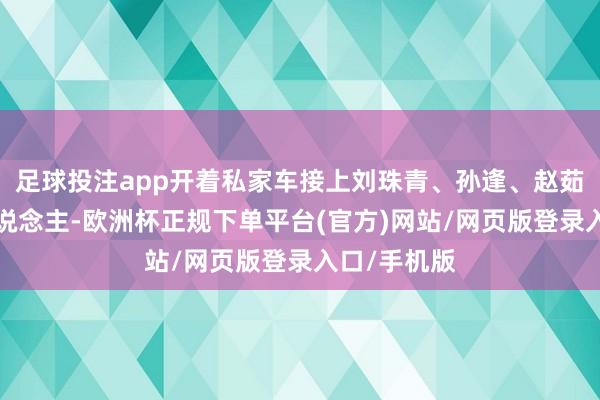 足球投注app开着私家车接上刘珠青、孙逢、赵茹玲3位盲东说念主-欧洲杯正规下单平台(官方)网站/网页版登录入口/手机版