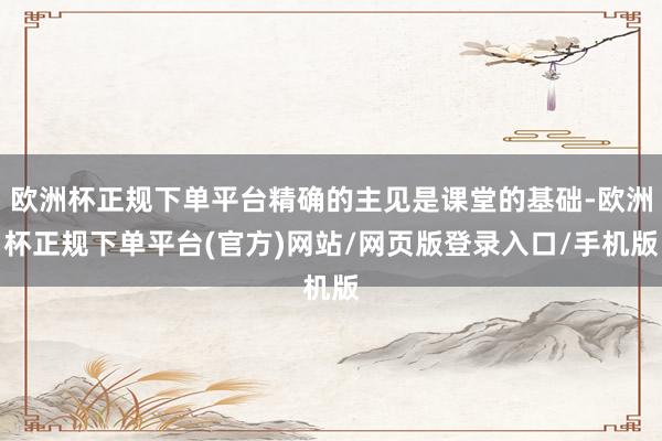 欧洲杯正规下单平台精确的主见是课堂的基础-欧洲杯正规下单平台(官方)网站/网页版登录入口/手机版