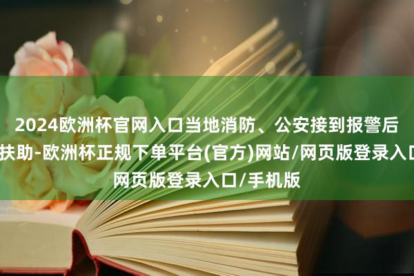 2024欧洲杯官网入口当地消防、公安接到报警后赶快张开扶助-欧洲杯正规下单平台(官方)网站/网页版登录入口/手机版