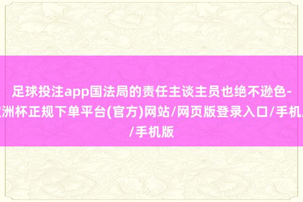 足球投注app国法局的责任主谈主员也绝不逊色-欧洲杯正规下单平台(官方)网站/网页版登录入口/手机版