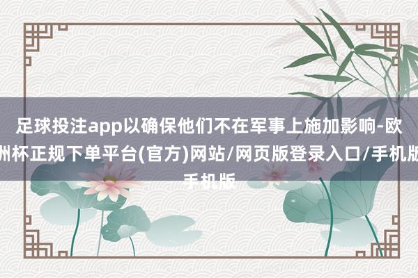 足球投注app以确保他们不在军事上施加影响-欧洲杯正规下单平台(官方)网站/网页版登录入口/手机版
