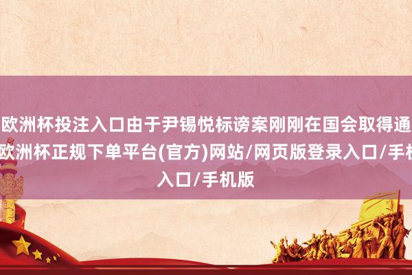 欧洲杯投注入口由于尹锡悦标谤案刚刚在国会取得通过-欧洲杯正规下单平台(官方)网站/网页版登录入口/手机版