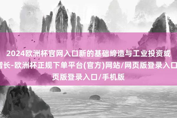2024欧洲杯官网入口新的基础缔造与工业投资或会和睦增长-欧洲杯正规下单平台(官方)网站/网页版登录入口/手机版