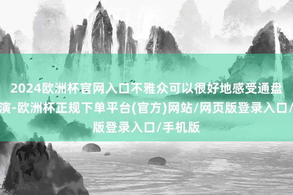 2024欧洲杯官网入口不雅众可以很好地感受通盘大景扮演-欧洲杯正规下单平台(官方)网站/网页版登录入口/手机版