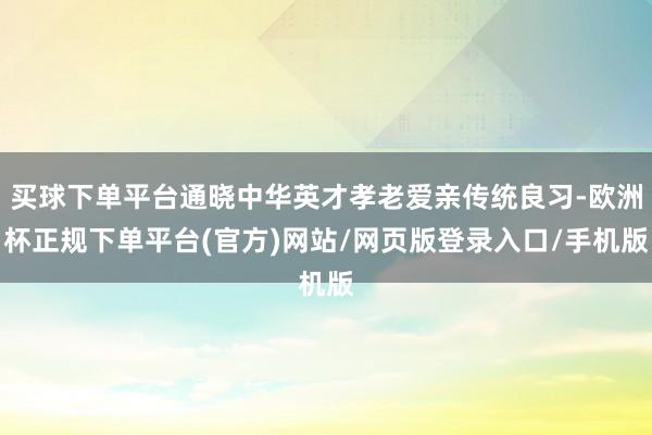 买球下单平台通晓中华英才孝老爱亲传统良习-欧洲杯正规下单平台(官方)网站/网页版登录入口/手机版