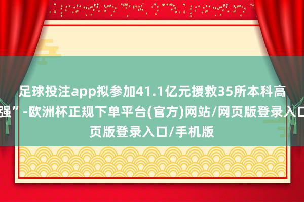 足球投注app拟参加41.1亿元援救35所本科高校“冲补强”-欧洲杯正规下单平台(官方)网站/网页版登录入口/手机版