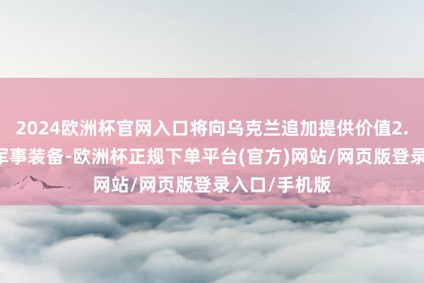 2024欧洲杯官网入口将向乌克兰追加提供价值2.25亿英镑的军事装备-欧洲杯正规下单平台(官方)网站/网页版登录入口/手机版