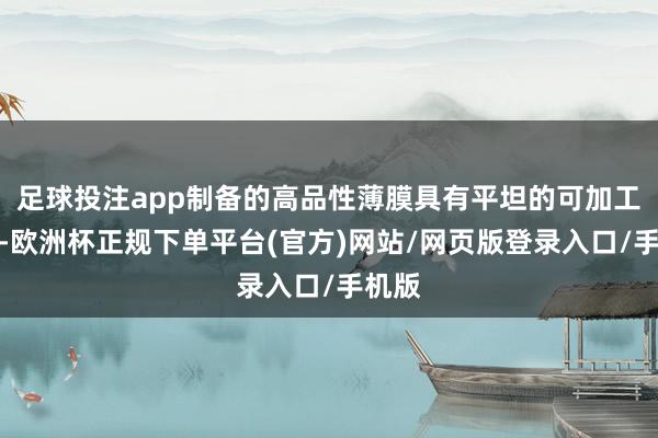 足球投注app制备的高品性薄膜具有平坦的可加工名义-欧洲杯正规下单平台(官方)网站/网页版登录入口/手机版
