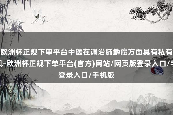 欧洲杯正规下单平台中医在调治肺鳞癌方面具有私有的上风-欧洲杯正规下单平台(官方)网站/网页版登录入口/手机版