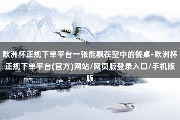 欧洲杯正规下单平台一张能飘在空中的餐桌-欧洲杯正规下单平台(官方)网站/网页版登录入口/手机版