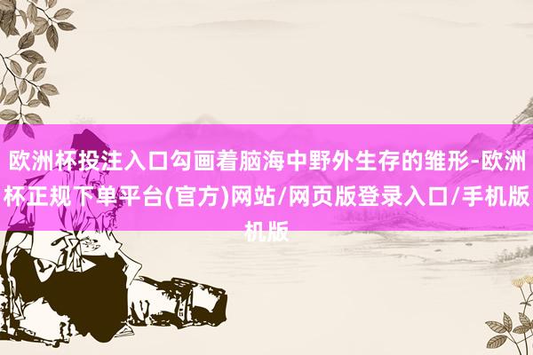 欧洲杯投注入口勾画着脑海中野外生存的雏形-欧洲杯正规下单平台(官方)网站/网页版登录入口/手机版