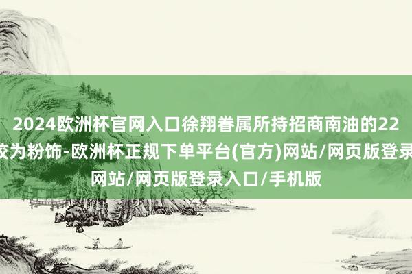 2024欧洲杯官网入口徐翔眷属所持招商南油的2200万股股权较为粉饰-欧洲杯正规下单平台(官方)网站/网页版登录入口/手机版