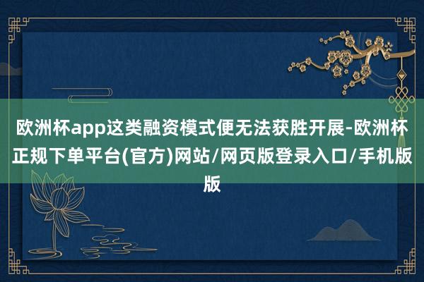 欧洲杯app这类融资模式便无法获胜开展-欧洲杯正规下单平台(官方)网站/网页版登录入口/手机版
