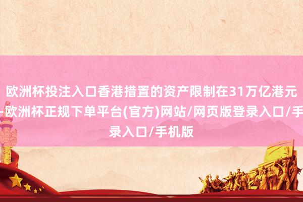 欧洲杯投注入口香港措置的资产限制在31万亿港元以上-欧洲杯正规下单平台(官方)网站/网页版登录入口/手机版