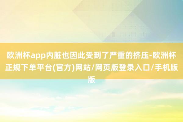 欧洲杯app内脏也因此受到了严重的挤压-欧洲杯正规下单平台(官方)网站/网页版登录入口/手机版
