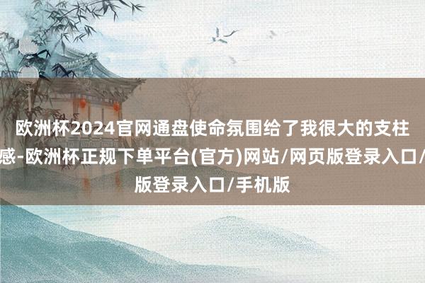 欧洲杯2024官网通盘使命氛围给了我很大的支柱和安全感-欧洲杯正规下单平台(官方)网站/网页版登录入口/手机版