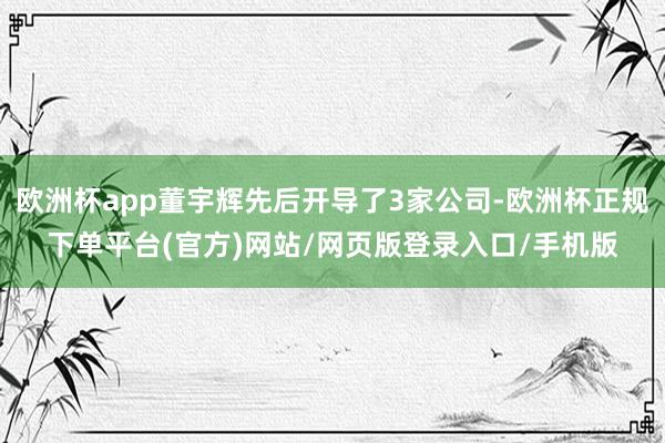 欧洲杯app董宇辉先后开导了3家公司-欧洲杯正规下单平台(官方)网站/网页版登录入口/手机版
