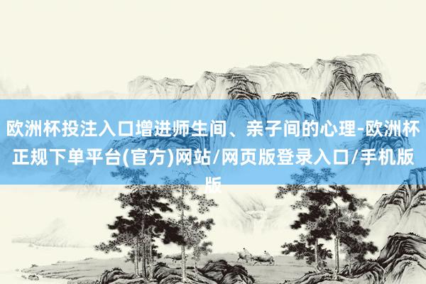 欧洲杯投注入口增进师生间、亲子间的心理-欧洲杯正规下单平台(官方)网站/网页版登录入口/手机版