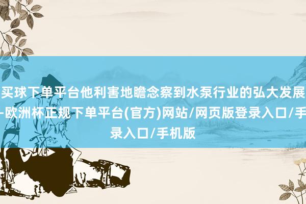 买球下单平台他利害地瞻念察到水泵行业的弘大发展后劲-欧洲杯正规下单平台(官方)网站/网页版登录入口/手机版