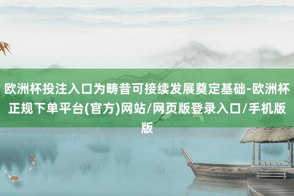欧洲杯投注入口为畴昔可接续发展奠定基础-欧洲杯正规下单平台(官方)网站/网页版登录入口/手机版
