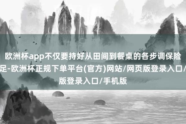 欧洲杯app不仅要持好从田间到餐桌的各步调保险价稳量足-欧洲杯正规下单平台(官方)网站/网页版登录入口/手机版
