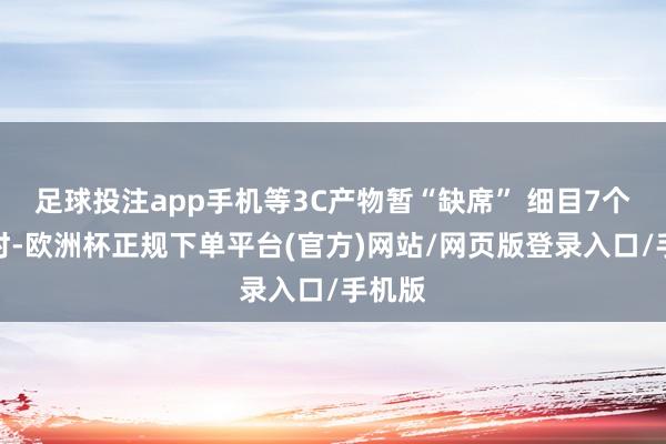 足球投注app手机等3C产物暂“缺席” 细目7个半小时-欧洲杯正规下单平台(官方)网站/网页版登录入口/手机版