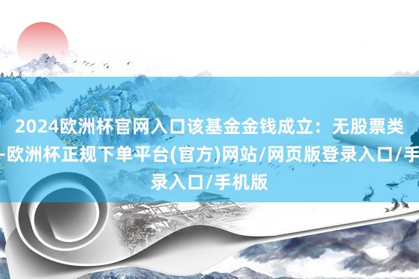 2024欧洲杯官网入口该基金金钱成立：无股票类金钱-欧洲杯正规下单平台(官方)网站/网页版登录入口/手机版