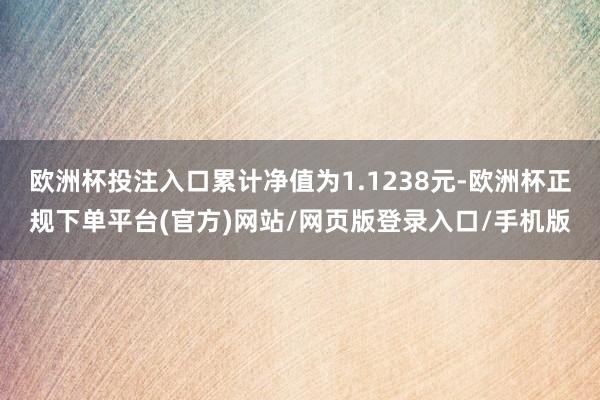 欧洲杯投注入口累计净值为1.1238元-欧洲杯正规下单平台(官方)网站/网页版登录入口/手机版