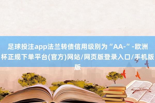 足球投注app法兰转债信用级别为“AA-”-欧洲杯正规下单平台(官方)网站/网页版登录入口/手机版