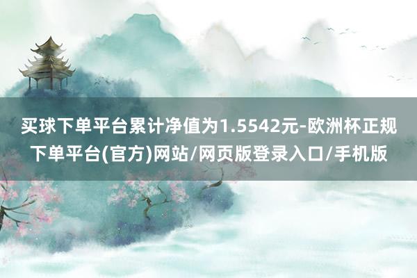 买球下单平台累计净值为1.5542元-欧洲杯正规下单平台(官方)网站/网页版登录入口/手机版