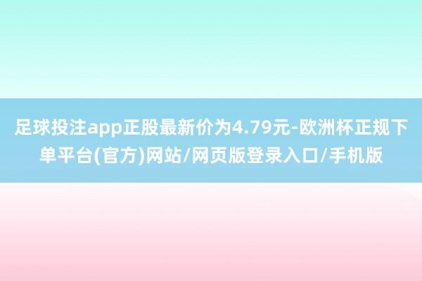 足球投注app正股最新价为4.79元-欧洲杯正规下单平台(官方)网站/网页版登录入口/手机版