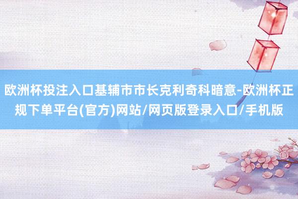 欧洲杯投注入口基辅市市长克利奇科暗意-欧洲杯正规下单平台(官方)网站/网页版登录入口/手机版