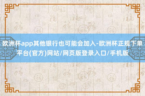 欧洲杯app其他银行也可能会加入-欧洲杯正规下单平台(官方)网站/网页版登录入口/手机版