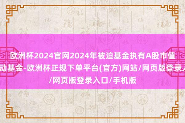 欧洲杯2024官网2024年被迫基金执有A股市值初度朝上主动基金-欧洲杯正规下单平台(官方)网站/网页版登录入口/手机版