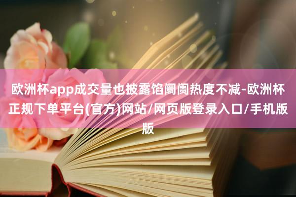 欧洲杯app成交量也披露馅阛阓热度不减-欧洲杯正规下单平台(官方)网站/网页版登录入口/手机版