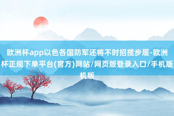 欧洲杯app以色各国防军还将不时招揽步履-欧洲杯正规下单平台(官方)网站/网页版登录入口/手机版