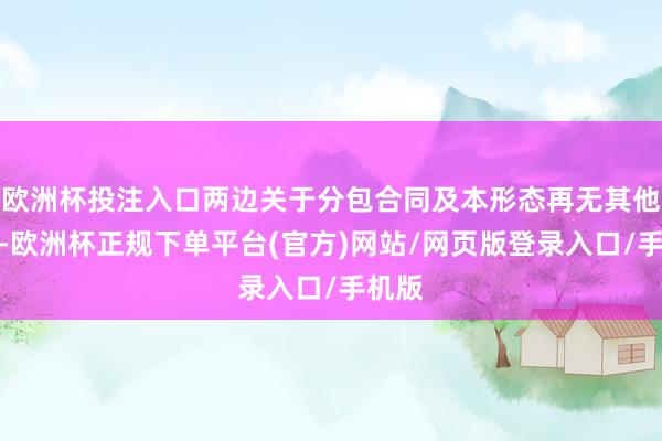 欧洲杯投注入口两边关于分包合同及本形态再无其他争议-欧洲杯正规下单平台(官方)网站/网页版登录入口/手机版