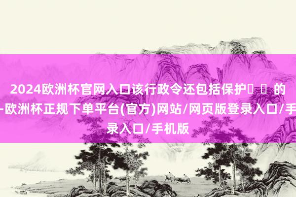 2024欧洲杯官网入口该行政令还包括保护⽤⼾的隐秘-欧洲杯正规下单平台(官方)网站/网页版登录入口/手机版