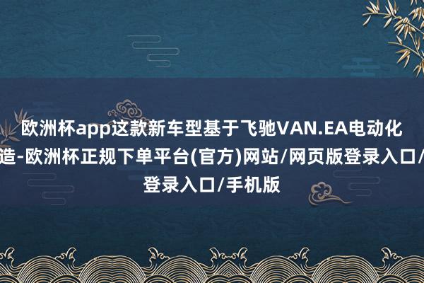 欧洲杯app这款新车型基于飞驰VAN.EA电动化平台打造-欧洲杯正规下单平台(官方)网站/网页版登录入口/手机版