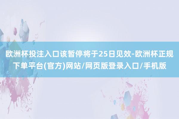欧洲杯投注入口该暂停将于25日见效-欧洲杯正规下单平台(官方)网站/网页版登录入口/手机版