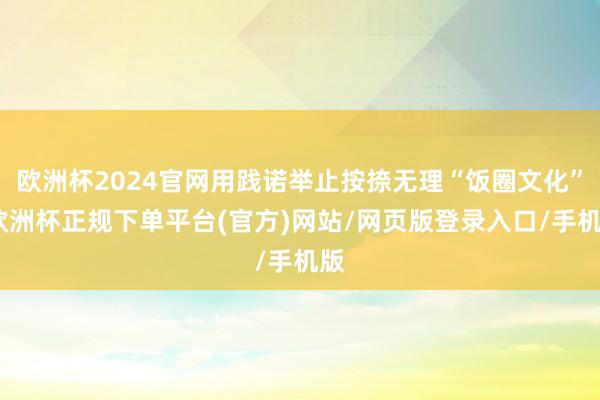 欧洲杯2024官网用践诺举止按捺无理“饭圈文化”-欧洲杯正规下单平台(官方)网站/网页版登录入口/手机版