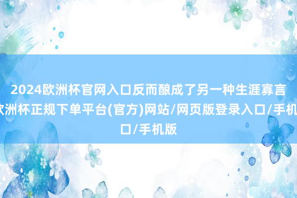 2024欧洲杯官网入口反而酿成了另一种生涯寡言-欧洲杯正规下单平台(官方)网站/网页版登录入口/手机版