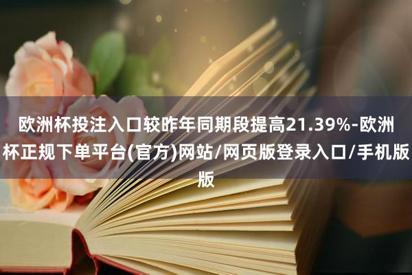 欧洲杯投注入口较昨年同期段提高21.39%-欧洲杯正规下单平台(官方)网站/网页版登录入口/手机版