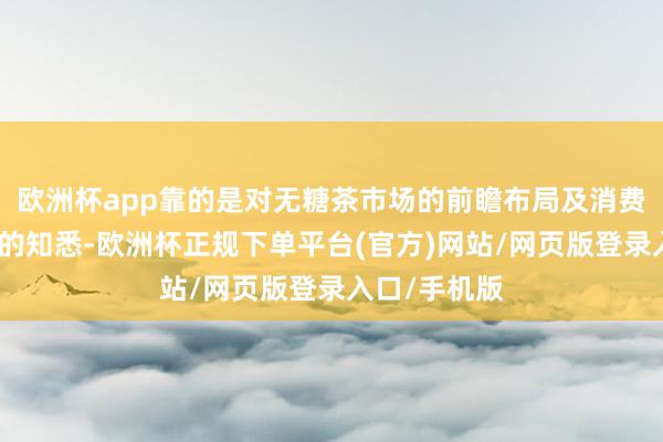 欧洲杯app靠的是对无糖茶市场的前瞻布局及消费者健康需求的知悉-欧洲杯正规下单平台(官方)网站/网页版登录入口/手机版